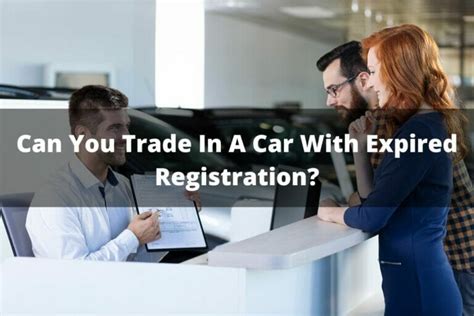 Can You Trade in a Car with Expired Registration? Exploring the Possibilities and Pitfalls